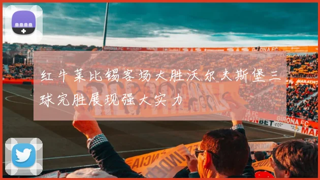 红牛莱比锡客场大胜沃尔夫斯堡三球完胜展现强大实力