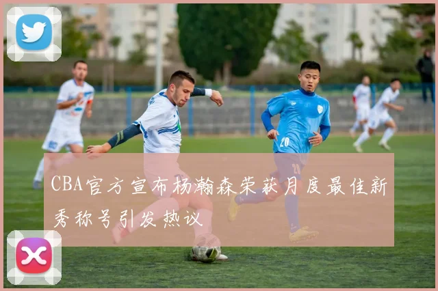 CBA官方宣布杨瀚森荣获月度最佳新秀称号引发热议