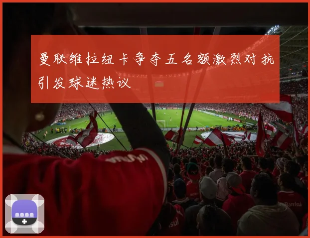 曼联维拉纽卡争夺五名额激烈对抗引发球迷热议